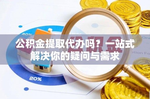澄江公积金提取代办吗？一站式解决你的疑问与需求