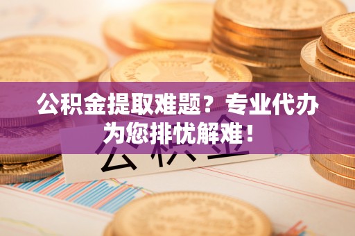 澄江公积金提取难题？专业代办为您排忧解难！