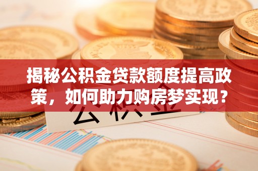 澄江揭秘公积金贷款额度提高政策，如何助力购房梦实现？