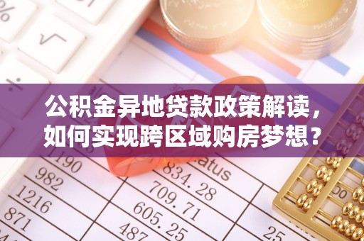 澄江公积金异地贷款政策解读，如何实现跨区域购房梦想？