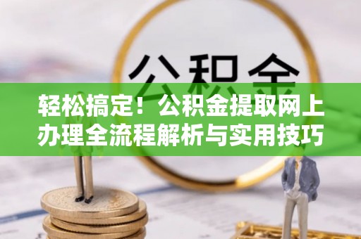 澄江轻松搞定！公积金提取网上办理全流程解析与实用技巧