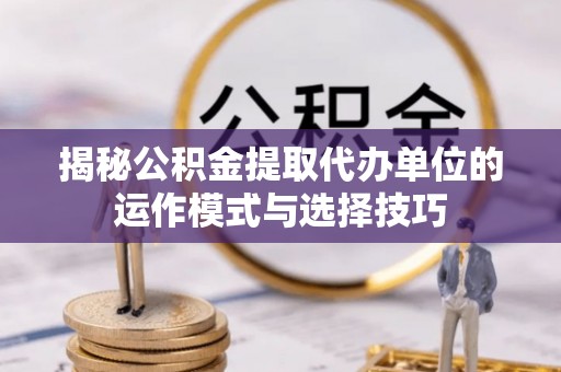 澄江揭秘公积金提取代办单位的运作模式与选择技巧