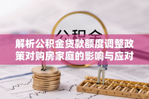 澄江解析公积金贷款额度调整政策对购房家庭的影响与应对策略