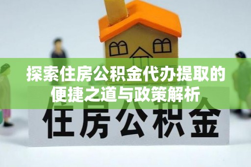 澄江探索住房公积金代办提取的便捷之道与政策解析
