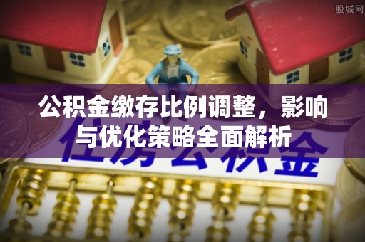 澄江公积金缴存比例调整，影响与优化策略全面解析