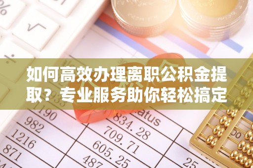 澄江如何高效办理离职公积金提取？专业服务助你轻松搞定