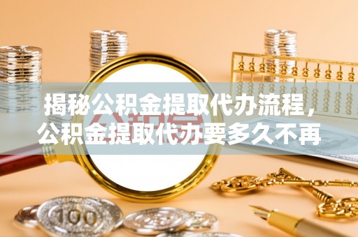 澄江揭秘公积金提取代办流程，公积金提取代办要多久不再是谜题