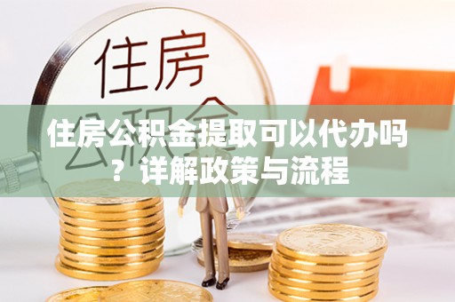 澄江住房公积金提取可以代办吗？详解政策与流程