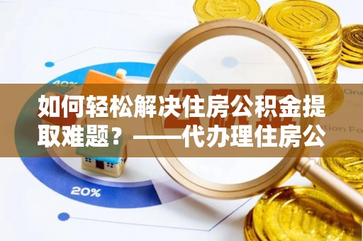 澄江如何轻松解决住房公积金提取难题？——代办理住房公积金提取服务解析