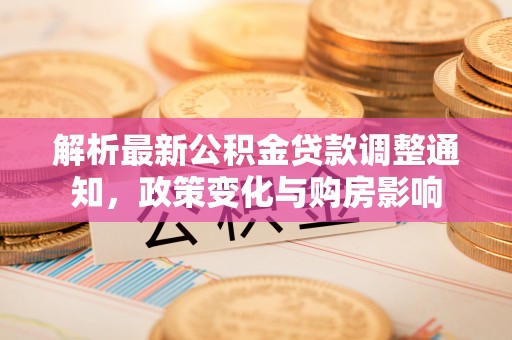澄江解析最新公积金贷款调整通知，政策变化与购房影响