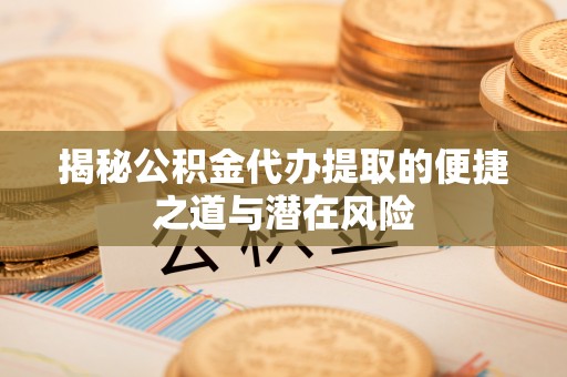 澄江揭秘公积金代办提取的便捷之道与潜在风险