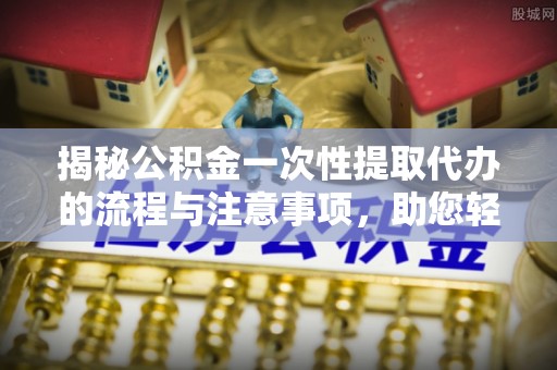 澄江揭秘公积金一次性提取代办的流程与注意事项，助您轻松搞定财务规划