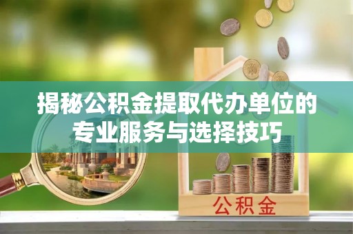 澄江揭秘公积金提取代办单位的专业服务与选择技巧