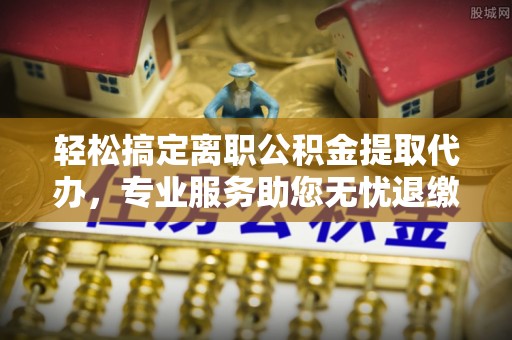澄江轻松搞定离职公积金提取代办，专业服务助您无忧退缴