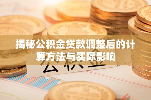 澄江揭秘公积金贷款调整后的计算方法与实际影响