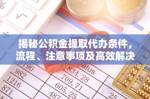 澄江揭秘公积金提取代办条件，流程、注意事项及高效解决方案
