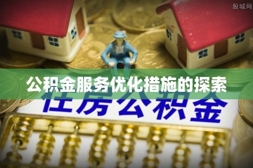 澄江公积金服务优化措施的探索