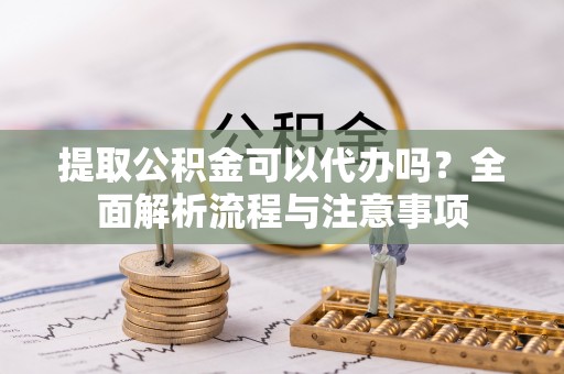 澄江提取公积金可以代办吗？全面解析流程与注意事项