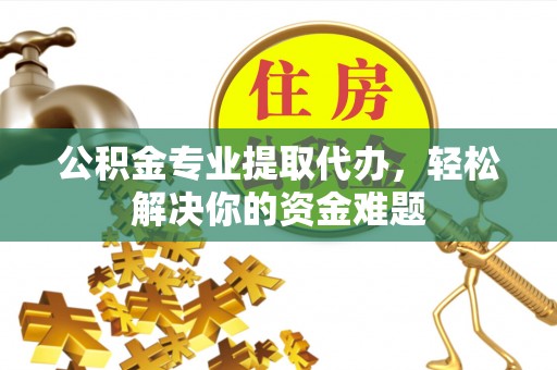 澄江公积金专业提取代办，轻松解决你的资金难题
