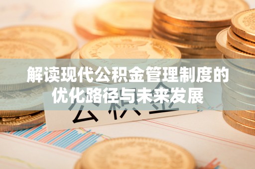 澄江解读现代公积金管理制度的优化路径与未来发展