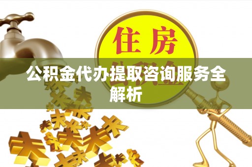 澄江公积金代办提取咨询服务全解析