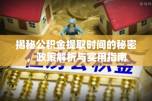 澄江揭秘公积金提取时间的秘密，政策解析与实用指南