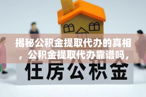 澄江揭秘公积金提取代办的真相，公积金提取代办靠谱吗，如何选择专业服务？