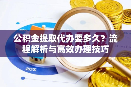 澄江公积金提取代办要多久？流程解析与高效办理技巧