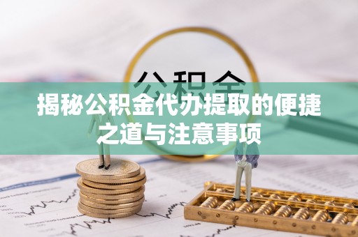 澄江揭秘公积金代办提取的便捷之道与注意事项