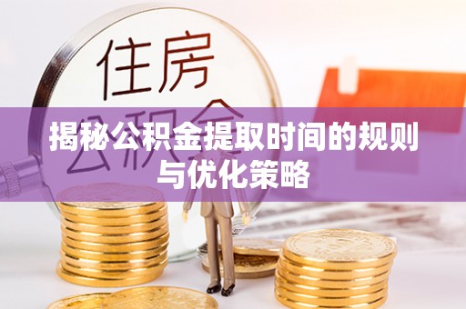 澄江揭秘公积金提取时间的规则与优化策略