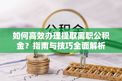 澄江如何高效办理提取离职公积金？指南与技巧全面解析