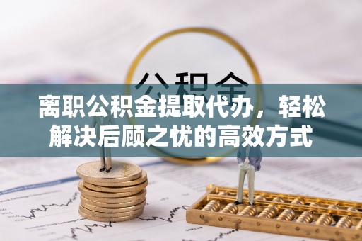 澄江离职公积金提取代办，轻松解决后顾之忧的高效方式