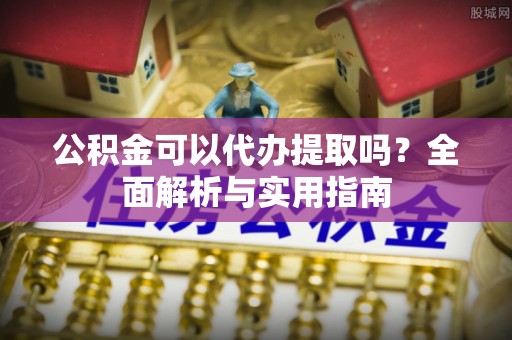 澄江公积金可以代办提取吗？全面解析与实用指南