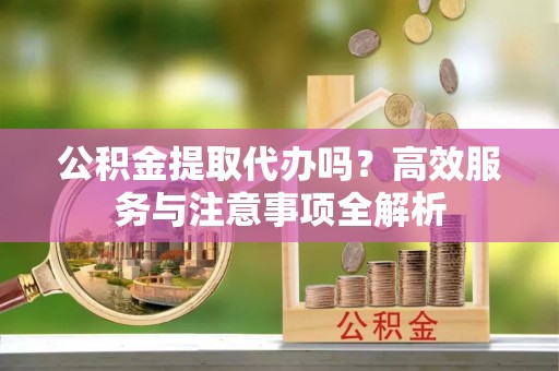 澄江公积金提取代办吗？高效服务与注意事项全解析