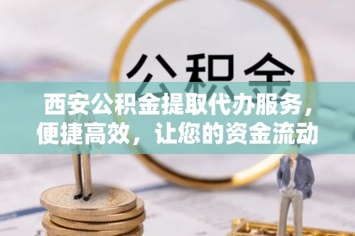 澄江西安公积金提取代办服务，便捷高效，让您的资金流动无忧