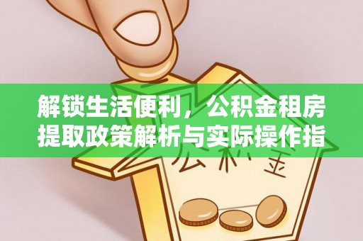 澄江解锁生活便利，公积金租房提取政策解析与实际操作指南