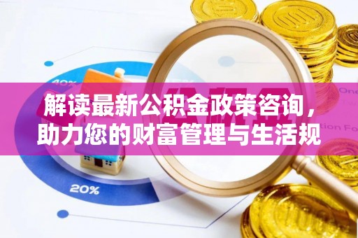 澄江解读最新公积金政策咨询，助力您的财富管理与生活规划