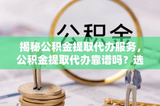 澄江揭秘公积金提取代办服务，公积金提取代办靠谱吗？选择需谨慎