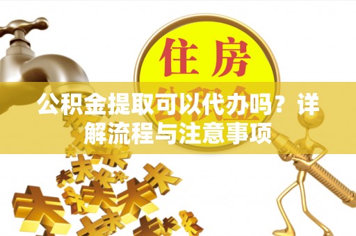 澄江公积金提取可以代办吗？详解流程与注意事项
