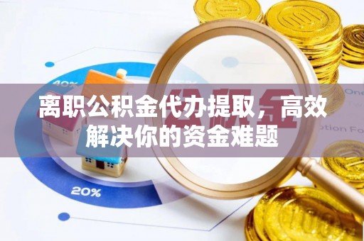 澄江离职公积金代办提取，高效解决你的资金难题