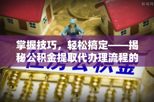澄江掌握技巧，轻松搞定——揭秘公积金提取代办理流程的关键步骤