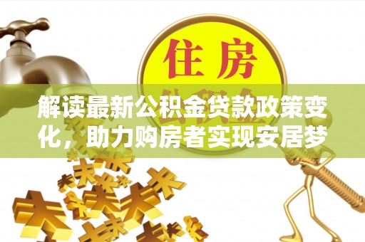 澄江解读最新公积金贷款政策变化，助力购房者实现安居梦想