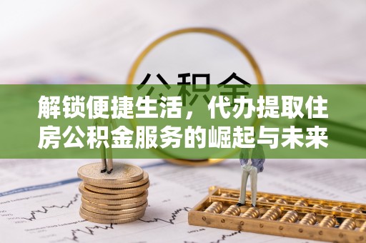 澄江解锁便捷生活，代办提取住房公积金服务的崛起与未来