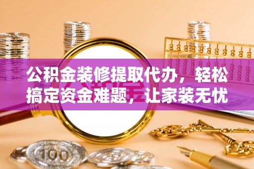 澄江公积金装修提取代办，轻松搞定资金难题，让家装无忧
