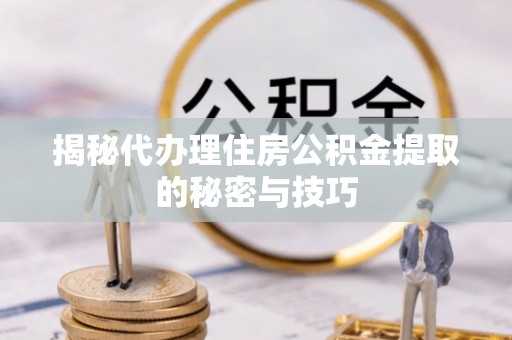 澄江揭秘代办理住房公积金提取的秘密与技巧