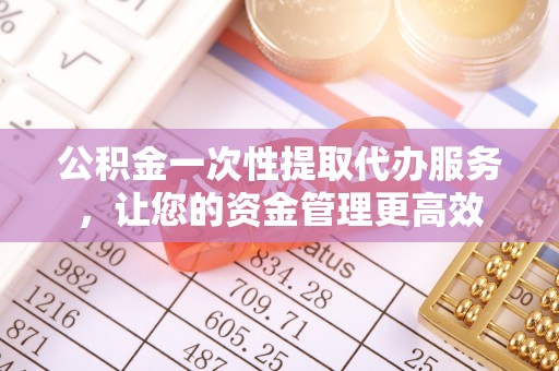 澄江公积金一次性提取代办服务，让您的资金管理更高效