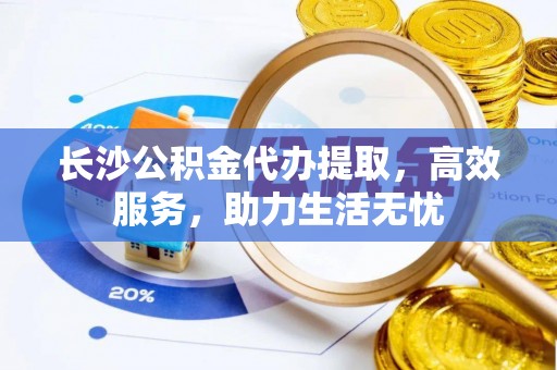 澄江长沙公积金代办提取，高效服务，助力生活无忧