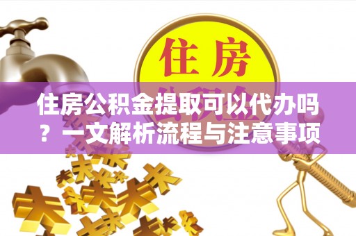 澄江住房公积金提取可以代办吗？一文解析流程与注意事项