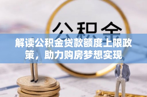 澄江解读公积金贷款额度上限政策，助力购房梦想实现