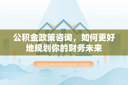澄江公积金政策咨询，如何更好地规划你的财务未来